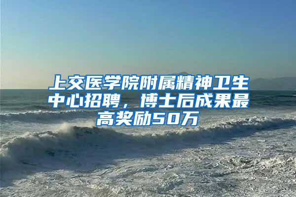 上交医学院附属精神卫生中心招聘，博士后成果最高奖励50万