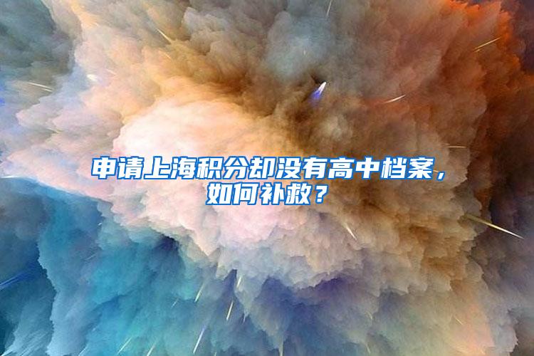 申请上海积分却没有高中档案，如何补救？