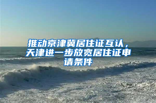 推动京津冀居住证互认，天津进一步放宽居住证申请条件