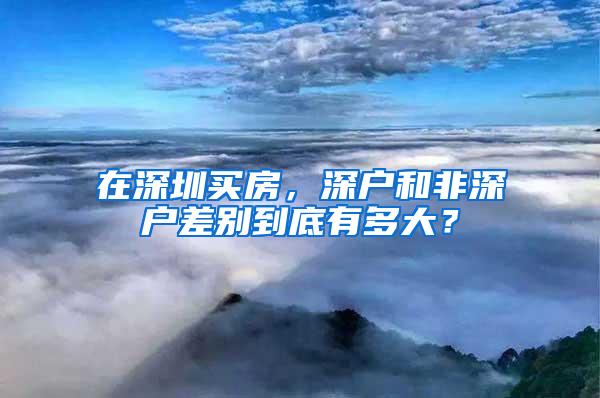 在深圳买房，深户和非深户差别到底有多大？