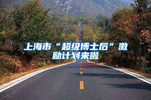 上海市“超级博士后”激励计划来啦