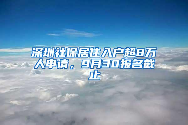 深圳社保居住入户超8万人申请，9月30报名截止