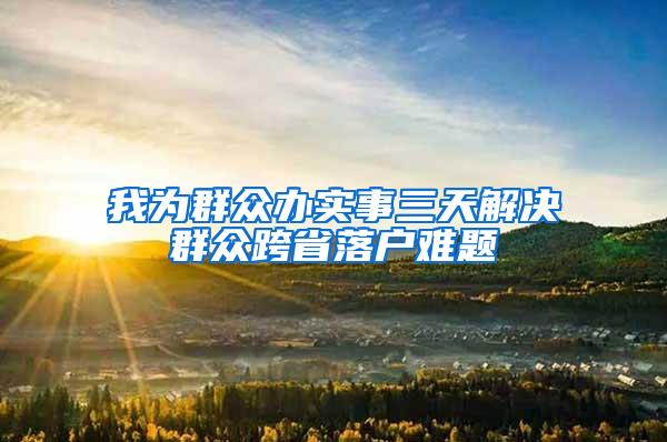我为群众办实事三天解决群众跨省落户难题