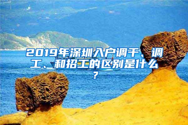 2019年深圳入户调干、调工、和招工的区别是什么？