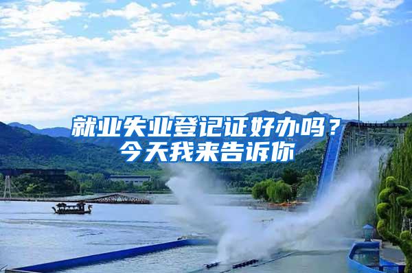 就业失业登记证好办吗？今天我来告诉你