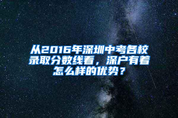 从2016年深圳中考各校录取分数线看，深户有着怎么样的优势？