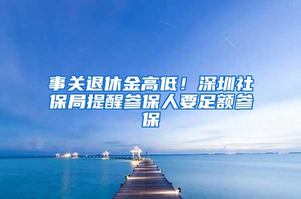 事关退休金高低！深圳社保局提醒参保人要足额参保