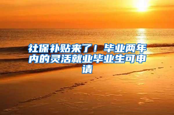 社保补贴来了！毕业两年内的灵活就业毕业生可申请