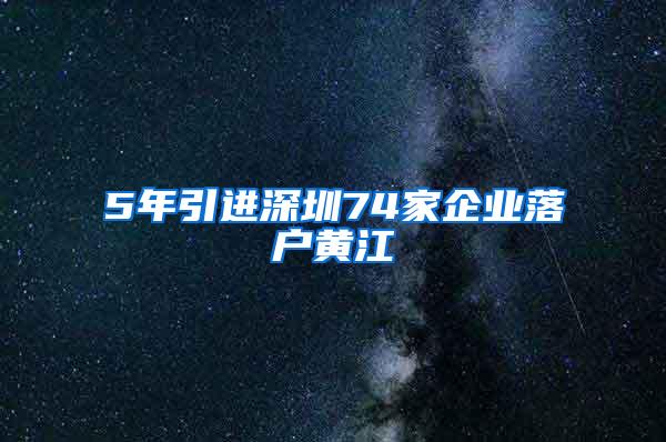 5年引进深圳74家企业落户黄江