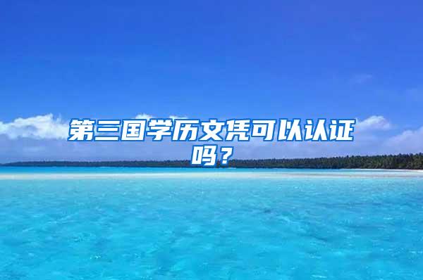 第三国学历文凭可以认证吗？