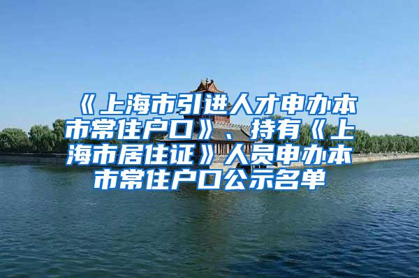 《上海市引进人才申办本市常住户口》、持有《上海市居住证》人员申办本市常住户口公示名单