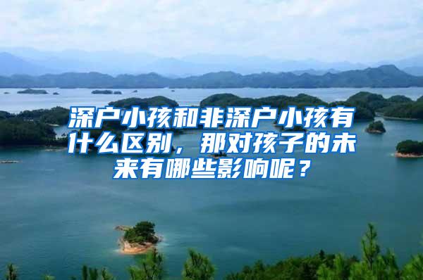 深户小孩和非深户小孩有什么区别，那对孩子的未来有哪些影响呢？