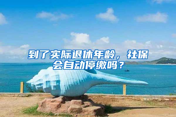 到了实际退休年龄，社保会自动停缴吗？