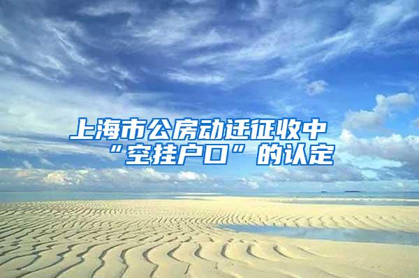 上海市公房动迁征收中“空挂户口”的认定