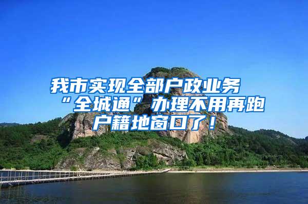 我市实现全部户政业务“全城通”办理不用再跑户籍地窗口了！