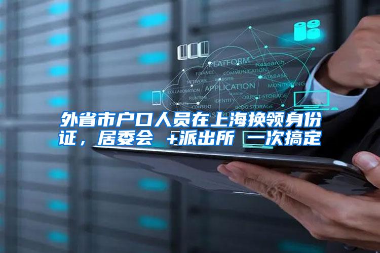 外省市户口人员在上海换领身份证，居委会 +派出所 一次搞定