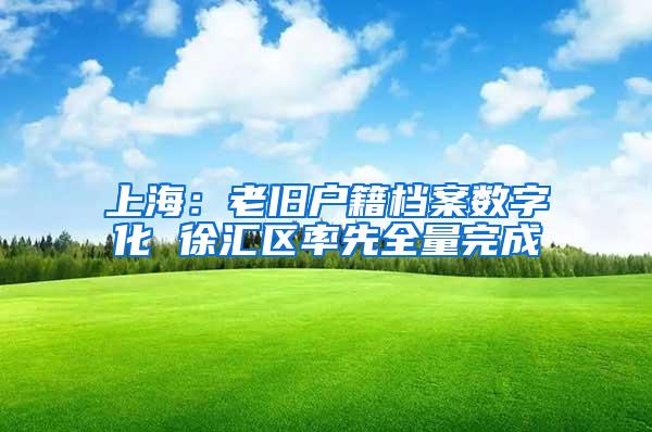 上海：老旧户籍档案数字化 徐汇区率先全量完成