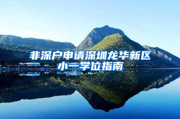 非深户申请深圳龙华新区小一学位指南