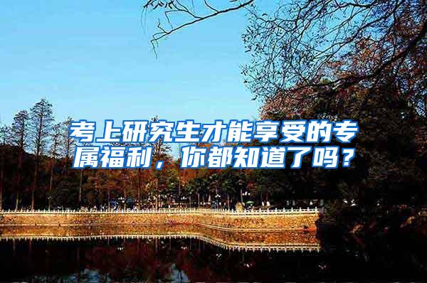 考上研究生才能享受的专属福利，你都知道了吗？