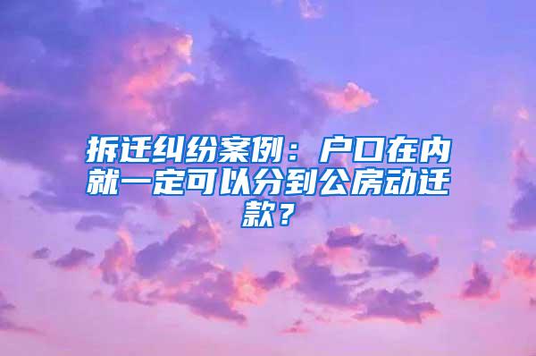 拆迁纠纷案例：户口在内就一定可以分到公房动迁款？
