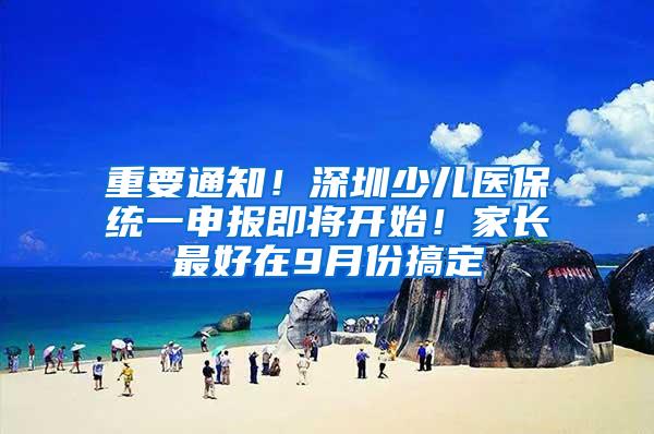 重要通知！深圳少儿医保统一申报即将开始！家长最好在9月份搞定