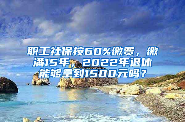 职工社保按60%缴费，缴满15年，2022年退休能够拿到1500元吗？