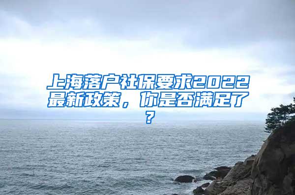 上海落户社保要求2022最新政策，你是否满足了？