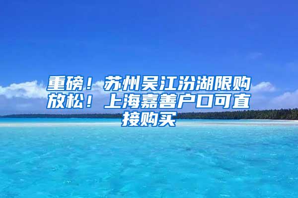 重磅！苏州吴江汾湖限购放松！上海嘉善户口可直接购买