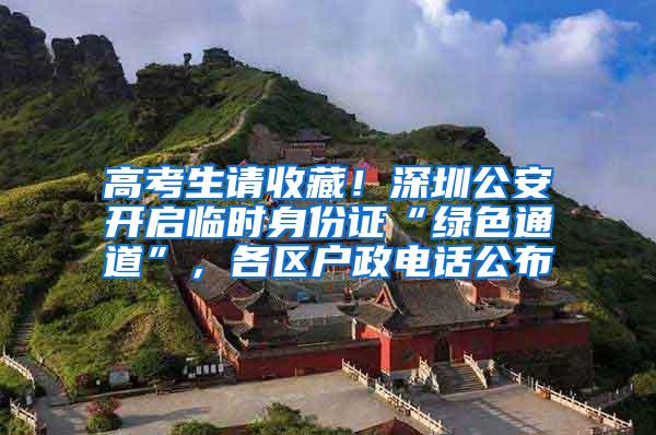 高考生请收藏！深圳公安开启临时身份证“绿色通道”，各区户政电话公布