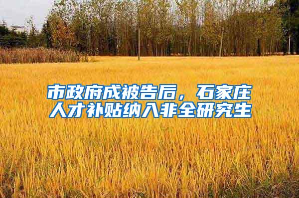 市政府成被告后，石家庄人才补贴纳入非全研究生