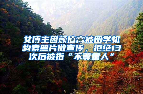 女博主因颜值高被留学机构索照片做宣传，拒绝13次后被指“不尊重人”