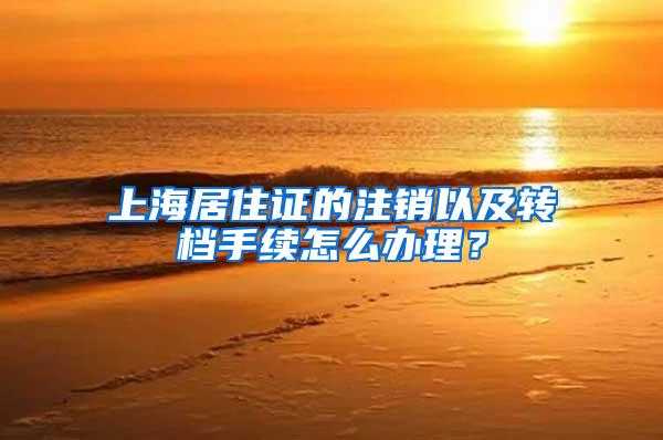 上海居住证的注销以及转档手续怎么办理？