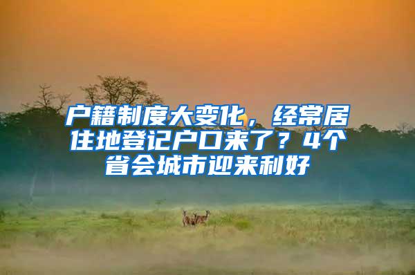 户籍制度大变化，经常居住地登记户口来了？4个省会城市迎来利好