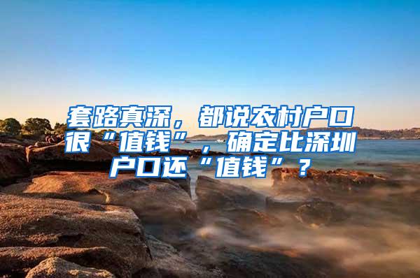 套路真深，都说农村户口很“值钱”，确定比深圳户口还“值钱”？