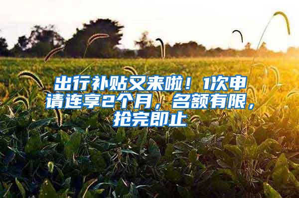 出行补贴又来啦！1次申请连享2个月，名额有限，抢完即止