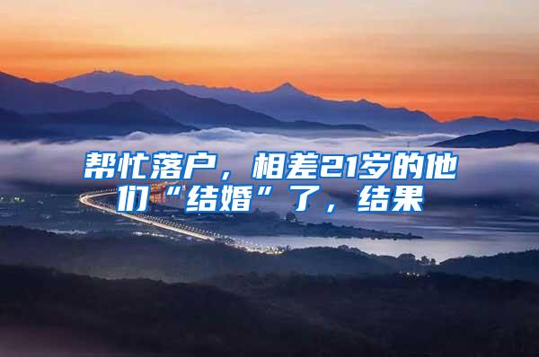 帮忙落户，相差21岁的他们“结婚”了，结果