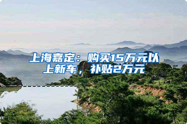 上海嘉定：购买15万元以上新车，补贴2万元