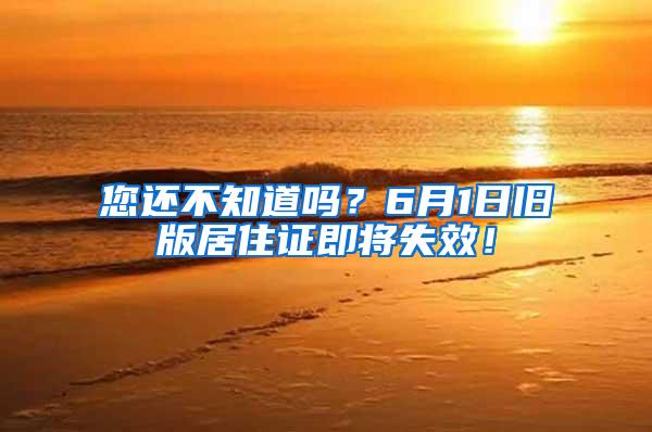 您还不知道吗？6月1日旧版居住证即将失效！