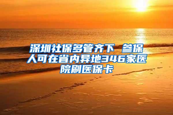 深圳社保多管齐下 参保人可在省内异地346家医院刷医保卡
