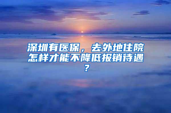 深圳有医保，去外地住院怎样才能不降低报销待遇？