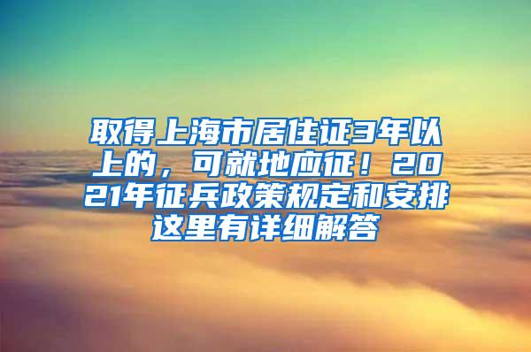 取得上海市居住证3年以上的，可就地应征！2021年征兵政策规定和安排这里有详细解答