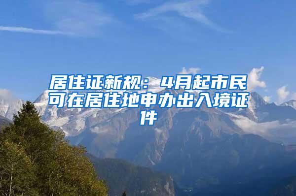居住证新规：4月起市民可在居住地申办出入境证件