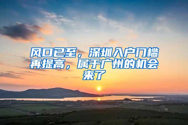 风口已至，深圳入户门槛再提高，属于广州的机会来了