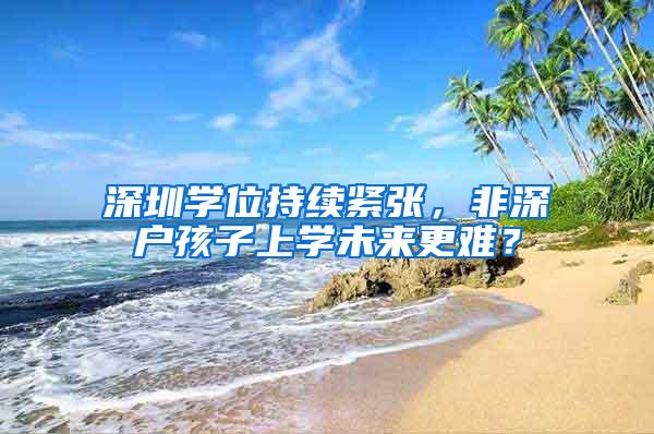 深圳学位持续紧张，非深户孩子上学未来更难？