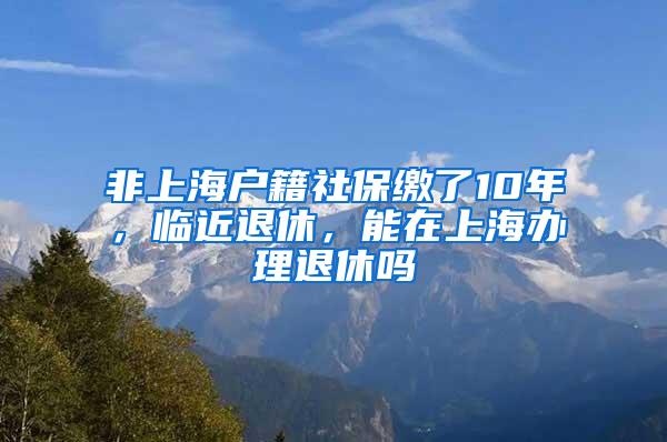 非上海户籍社保缴了10年，临近退休，能在上海办理退休吗
