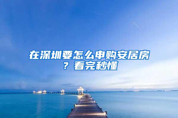 在深圳要怎么申购安居房？看完秒懂