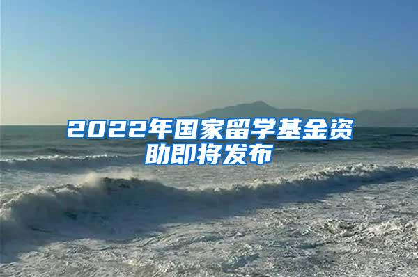 2022年国家留学基金资助即将发布