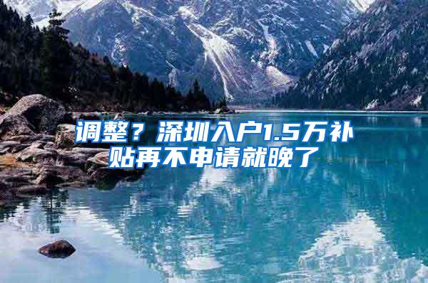 调整？深圳入户1.5万补贴再不申请就晚了