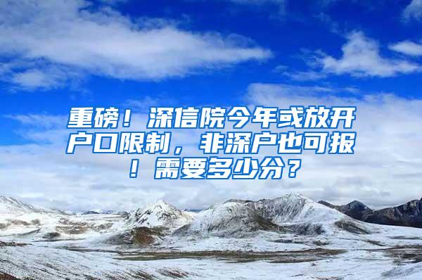 重磅！深信院今年或放开户口限制，非深户也可报！需要多少分？