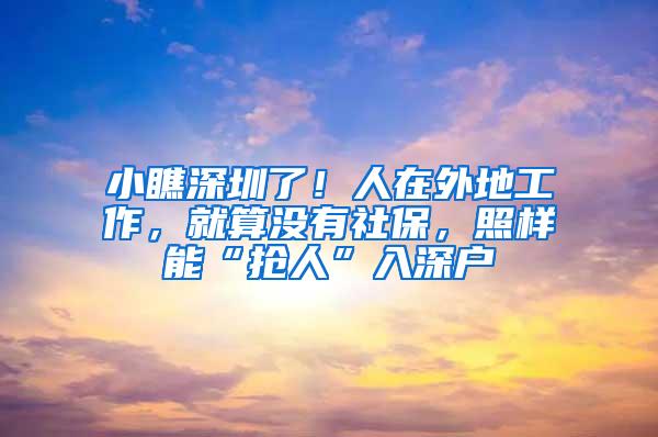 小瞧深圳了！人在外地工作，就算没有社保，照样能“抢人”入深户